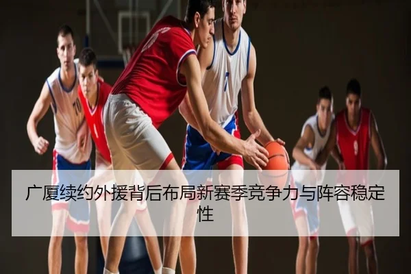 广厦续约外援背后布局新赛季竞争力与阵容稳定性