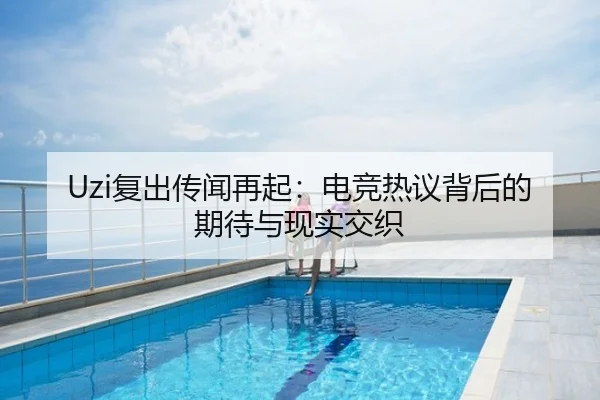 Uzi复出传闻再起：电竞热议背后的期待与现实交织