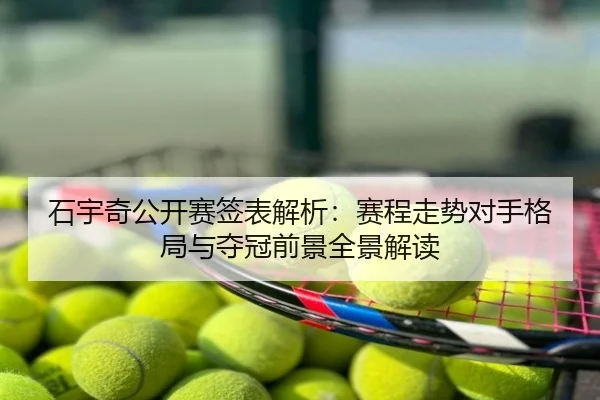 石宇奇公开赛签表解析：赛程走势对手格局与夺冠前景全景解读