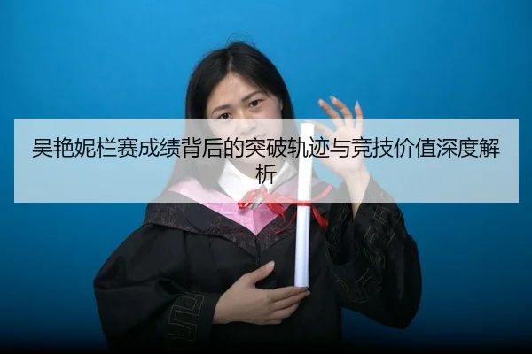 吴艳妮栏赛成绩背后的突破轨迹与竞技价值深度解析